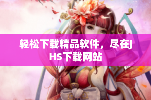 輕松下載精品軟件，盡在JHS下載網(wǎng)站