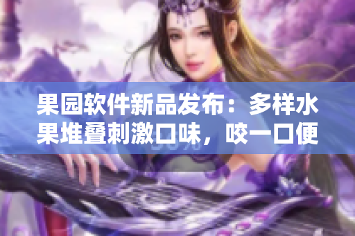 果園軟件新品發(fā)布：多樣水果堆疊刺激口味，咬一口便能體驗(yàn)到異國風(fēng)情