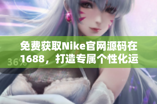 免費(fèi)獲取Nike官網(wǎng)源碼在1688，打造專屬個(gè)性化運(yùn)動(dòng)裝備