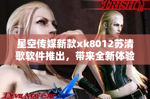 星空傳媒新款xk8012蘇清歌軟件推出，帶來全新體驗