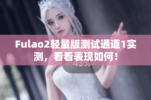 Fulao2輕量版測(cè)試通道1實(shí)測(cè)，看看表現(xiàn)如何！