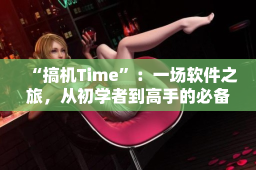 “搞機(jī)Time”：一場(chǎng)軟件之旅，從初學(xué)者到高手的必備指南