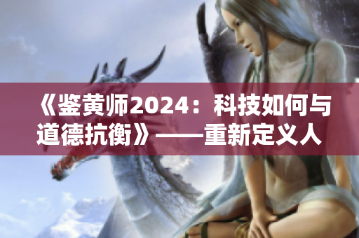《鑒黃師2024：科技如何與道德抗衡》——重新定義人類監(jiān)管倫理