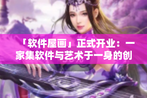 「軟件屋畫」正式開業(yè)：一家集軟件與藝術(shù)于一身的創(chuàng)意公司
