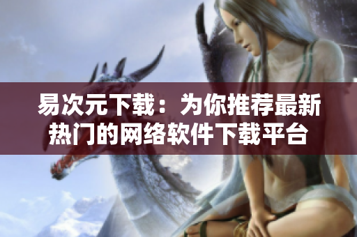 易次元下載：為你推薦最新熱門的網(wǎng)絡(luò)軟件下載平臺(tái)