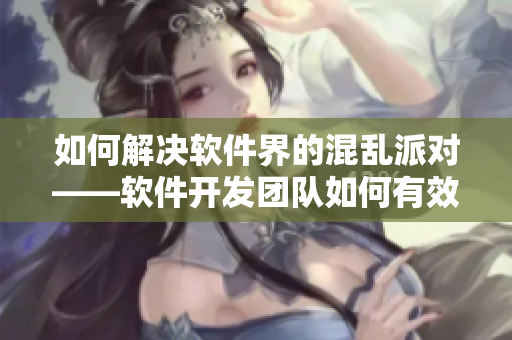 如何解決軟件界的混亂派對——軟件開發(fā)團隊如何有效管理和合作？