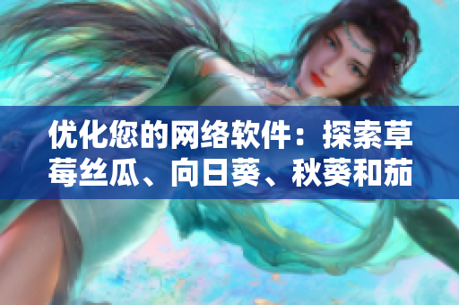 優(yōu)化您的網(wǎng)絡(luò)軟件：探索草莓絲瓜、向日葵、秋葵和茄子的無限潛力