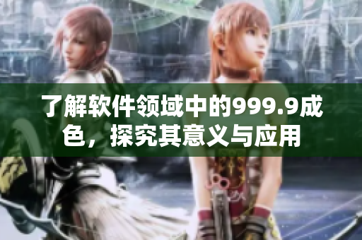 了解軟件領(lǐng)域中的999.9成色，探究其意義與應(yīng)用