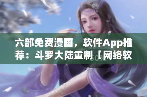 六部免費漫畫，軟件App推薦：斗羅大陸重制【網(wǎng)絡軟編輯精選】