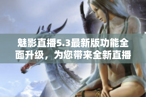 魅影直播5.3最新版功能全面升級(jí)，為您帶來(lái)全新直播體驗(yàn)