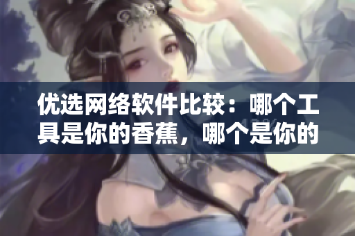 優(yōu)選網(wǎng)絡(luò)軟件比較：哪個工具是你的香蕉，哪個是你的獼猴桃？