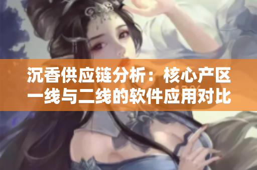沉香供應(yīng)鏈分析：核心產(chǎn)區(qū)一線與二線的軟件應(yīng)用對比