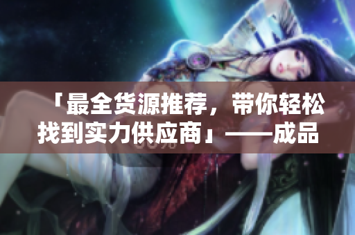 「最全貨源推薦，帶你輕松找到實力供應商」——成品網(wǎng)站貨源1