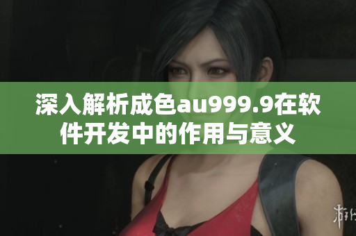 深入解析成色au999.9在軟件開(kāi)發(fā)中的作用與意義