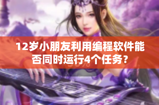 12歲小朋友利用編程軟件能否同時(shí)運(yùn)行4個(gè)任務(wù)？