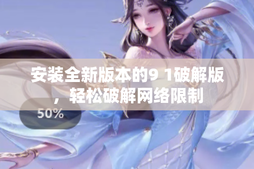 安裝全新版本的9 1破解版，輕松破解網(wǎng)絡限制