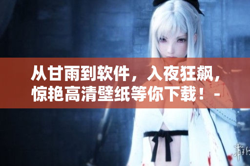 從甘雨到軟件，入夜狂飆，驚艷高清壁紙等你下載！-軟件相關(guān)文章