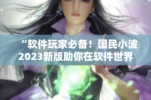 “軟件玩家必備！國(guó)民小波2023新版助你在軟件世界游刃有余”
