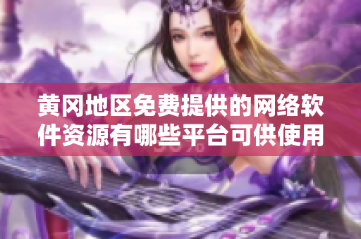 黃岡地區(qū)免費提供的網(wǎng)絡(luò)軟件資源有哪些平臺可供使用？