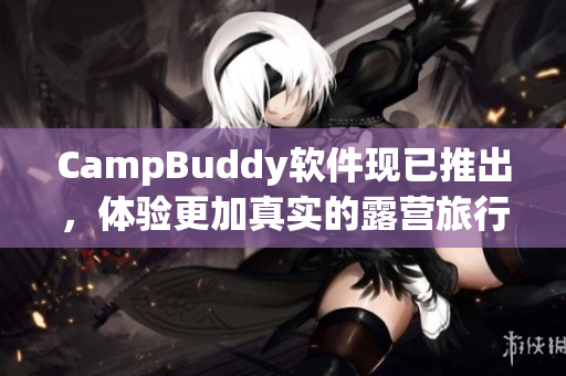 CampBuddy軟件現(xiàn)已推出，體驗更加真實的露營旅行！
