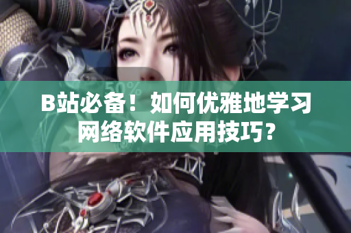 B站必備！如何優(yōu)雅地學習網絡軟件應用技巧？