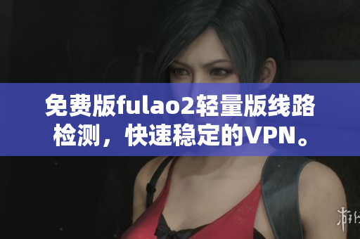 免費(fèi)版fulao2輕量版線路檢測，快速穩(wěn)定的VPN。
