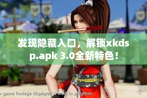 發(fā)現(xiàn)隱藏入口，解鎖xkdsp.apk 3.0全新特色！