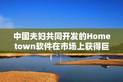 中國夫婦共同開發(fā)的Hometown軟件在市場上獲得巨大成功