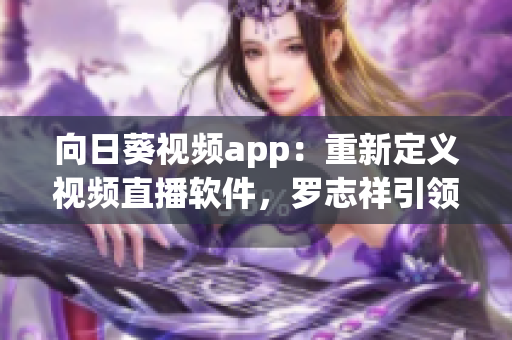 向日葵視頻app：重新定義視頻直播軟件，羅志祥引領(lǐng)行業(yè)革命