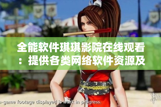 全能軟件琪琪影院在線觀看：提供各類網(wǎng)絡(luò)軟件資源及教程