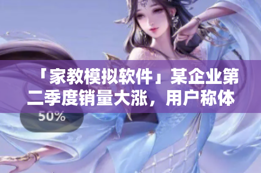 「家教模擬軟件」某企業(yè)第二季度銷量大漲，用戶稱體驗(yàn)過(guò)日常家教的感覺(jué)