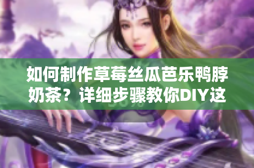 如何制作草莓絲瓜芭樂鴨脖奶茶？詳細(xì)步驟教你DIY這款美味飲品