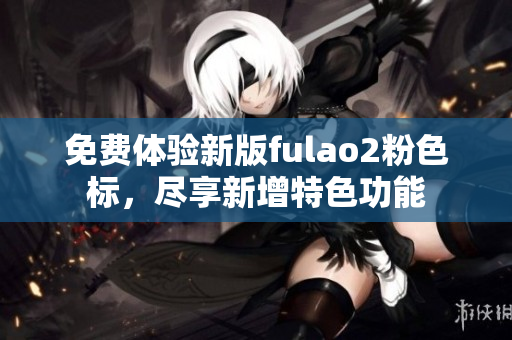 免費體驗新版fulao2粉色標，盡享新增特色功能