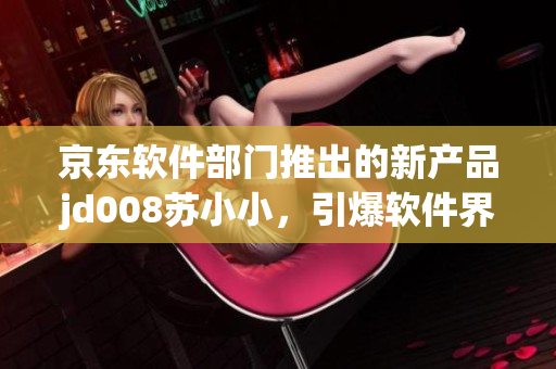 京東軟件部門推出的新產(chǎn)品jd008蘇小小，引爆軟件界熱議