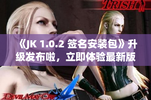 《JK 1.0.2 簽名安裝包》升級發(fā)布啦，立即體驗(yàn)最新版本吧!