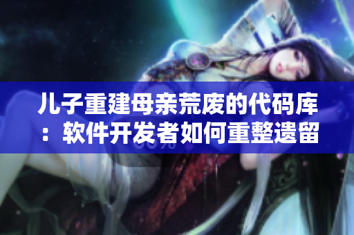 兒子重建母親荒廢的代碼庫：軟件開發(fā)者如何重整遺留代碼？