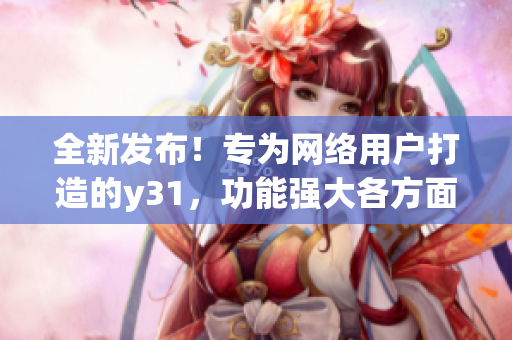 全新發(fā)布！專為網(wǎng)絡(luò)用戶打造的y31，功能強(qiáng)大各方面發(fā)色俱佳
