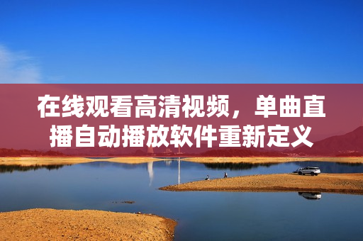 在線觀看高清視頻，單曲直播自動播放軟件重新定義