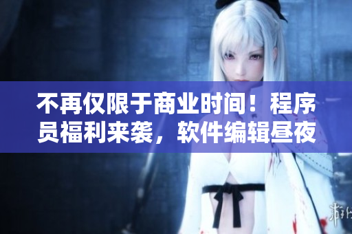不再僅限于商業(yè)時間！程序員福利來襲，軟件編輯晝夜奮斗的秘訣揭曉