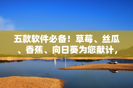 五款軟件必備！草莓、絲瓜、香蕉、向日葵為您獻計，留言分享你的使用體驗！