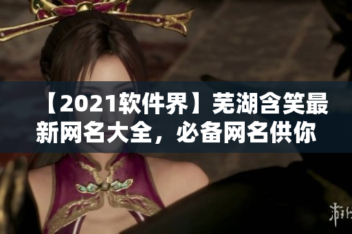 【2021軟件界】蕪湖含笑最新網(wǎng)名大全，必備網(wǎng)名供你參考！