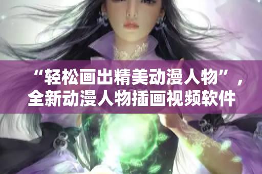 “輕松畫(huà)出精美動(dòng)漫人物”，全新動(dòng)漫人物插畫(huà)視頻軟件來(lái)襲！