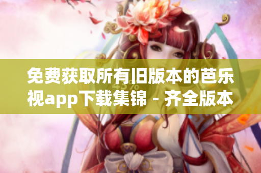 免費(fèi)獲取所有舊版本的芭樂(lè)視app下載集錦 - 齊全版本隨意選，盡在您手中