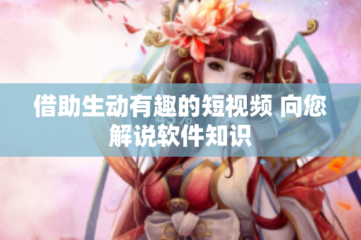 借助生動有趣的短視頻 向您解說軟件知識