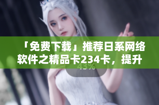 「免費下載」推薦日系網絡軟件之精品卡234卡，提升工作效率！