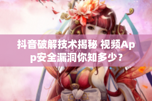抖音破解技術(shù)揭秘 視頻App安全漏洞你知多少？