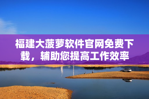 福建大菠蘿軟件官網(wǎng)免費下載，輔助您提高工作效率