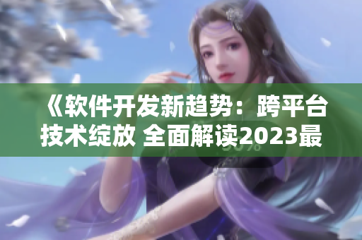 《軟件開發(fā)新趨勢(shì)：跨平臺(tái)技術(shù)綻放 全面解讀2023最新網(wǎng)絡(luò)應(yīng)用發(fā)展動(dòng)態(tài)》