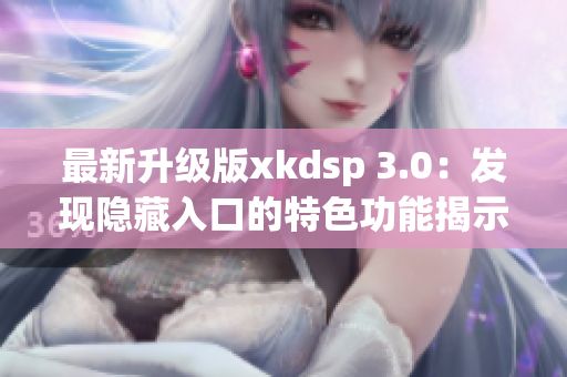 最新升級版xkdsp 3.0：發(fā)現(xiàn)隱藏入口的特色功能揭示！