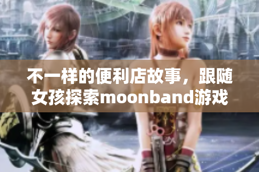不一樣的便利店故事，跟隨女孩探索moonband游戲世界